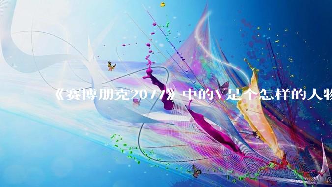 《赛博朋克2077》中的V是个怎样的人物？