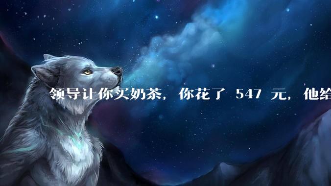 领导让你买奶茶，你花了 547 元，他给你转了 500 元并说「钱已转，你收一下」，你该怎么回复？