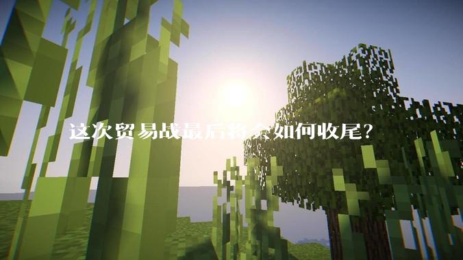 这次贸易战最后将会如何收尾？