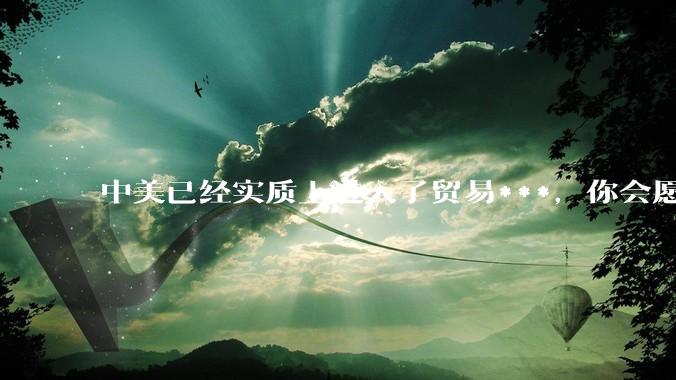 中美已经实质上进入了贸易***，你会愿意为此做什么？