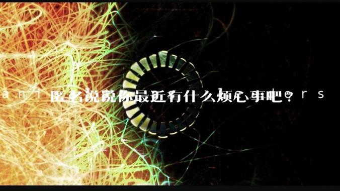 匿名说说你最近有什么烦心事吧?