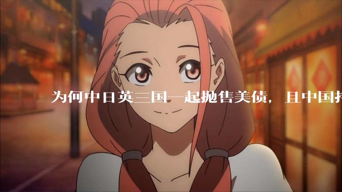 为何中日英三国一起抛售美债，且中国持美债规模自2009年最低，有什么影响？