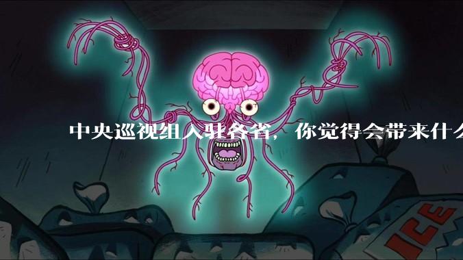 中央巡视组入驻各省，你觉得会带来什么变化吗？