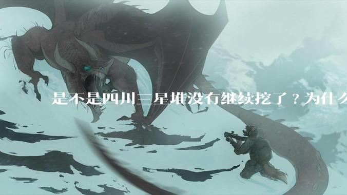 是不是四川三星堆没有继续挖了?为什么？