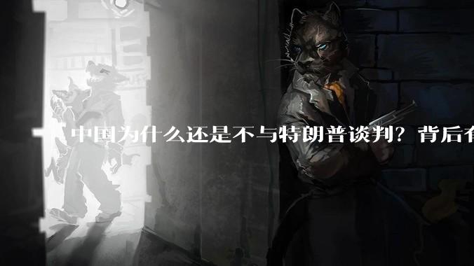中国为什么还是不与特朗普谈判？背后有什么深层次原因吗？