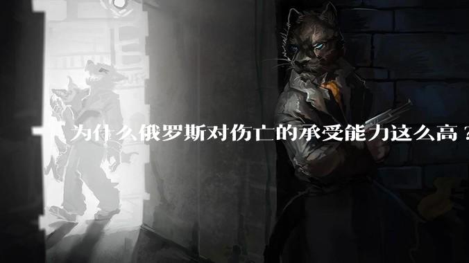 为什么俄罗斯对伤亡的承受能力这么高?
