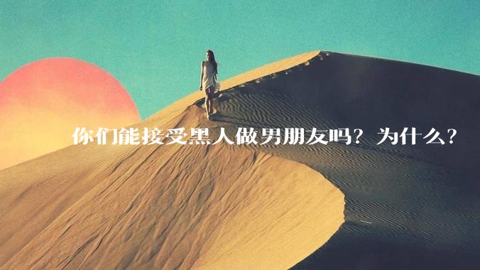 你们能接受黑人做男朋友吗？为什么？